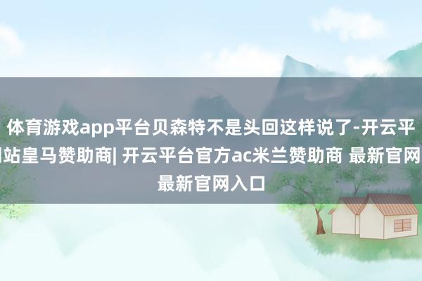 体育游戏app平台贝森特不是头回这样说了-开云平台网站皇马赞助商| 开云平台官方ac米兰赞助商 最新官网入口