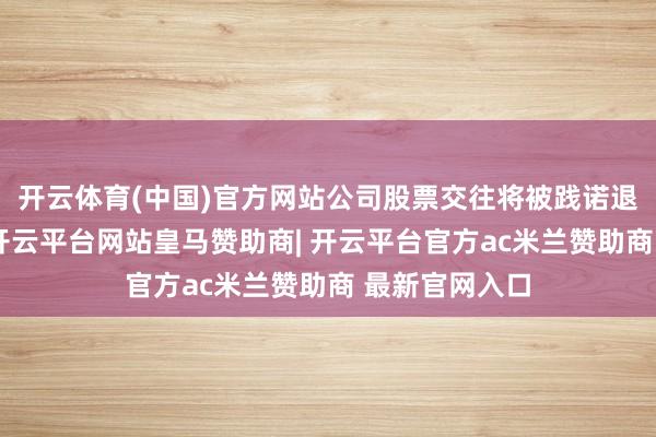 开云体育(中国)官方网站公司股票交往将被践诺退市风险警示-开云平台网站皇马赞助商| 开云平台官方ac米兰赞助商 最新官网入口
