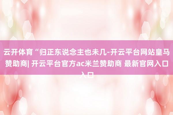 云开体育“归正东说念主也未几-开云平台网站皇马赞助商| 开云平台官方ac米兰赞助商 最新官网入口