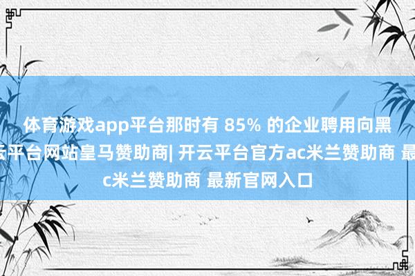 体育游戏app平台那时有 85% 的企业聘用向黑客融合-开云平台网站皇马赞助商| 开云平台官方ac米兰赞助商 最新官网入口