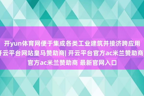 开yun体育网便于集成各类工业建筑并接济跨应用的机动部署-开云平台网站皇马赞助商| 开云平台官方ac米兰赞助商 最新官网入口