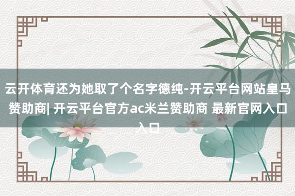 云开体育还为她取了个名字德纯-开云平台网站皇马赞助商| 开云平台官方ac米兰赞助商 最新官网入口