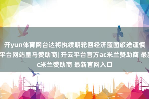 开yun体育网台达将执续朝轮回经济蓝图旅途谨慎鼓吹-开云平台网站皇马赞助商| 开云平台官方ac米兰赞助商 最新官网入口
