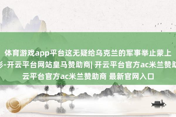 体育游戏app平台这无疑给乌克兰的军事举止蒙上了一层厚厚的暗影-开云平台网站皇马赞助商| 开云平台官方ac米兰赞助商 最新官网入口