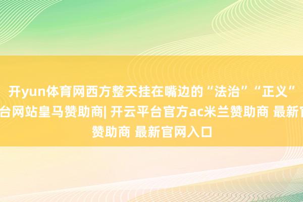 开yun体育网西方整天挂在嘴边的“法治”“正义”-开云平台网站皇马赞助商| 开云平台官方ac米兰赞助商 最新官网入口