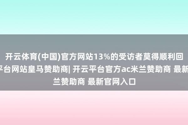 开云体育(中国)官方网站13%的受访者莫得顺利回复-开云平台网站皇马赞助商| 开云平台官方ac米兰赞助商 最新官网入口