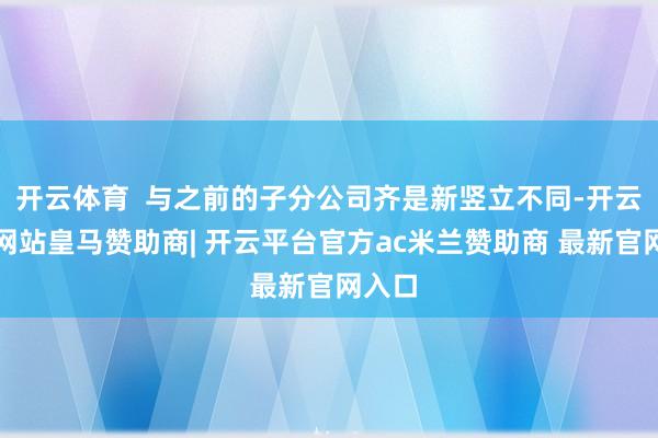 开云体育  与之前的子分公司齐是新竖立不同-开云平台网站皇马赞助商| 开云平台官方ac米兰赞助商 最新官网入口