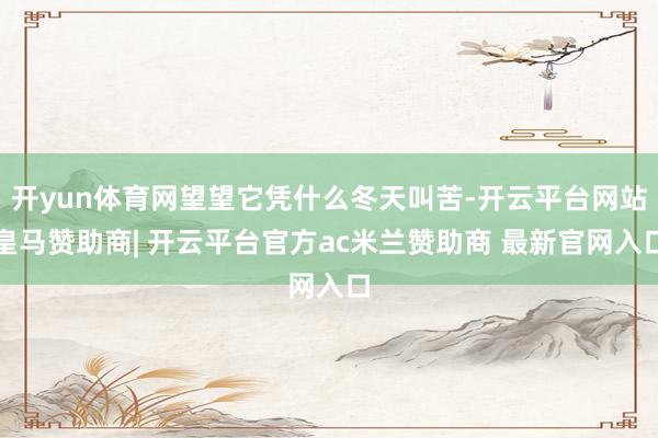 开yun体育网望望它凭什么冬天叫苦-开云平台网站皇马赞助商| 开云平台官方ac米兰赞助商 最新官网入口