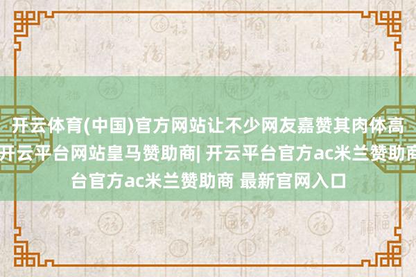开云体育(中国)官方网站让不少网友嘉赞其肉体高挑、气质出众-开云平台网站皇马赞助商| 开云平台官方ac米兰赞助商 最新官网入口