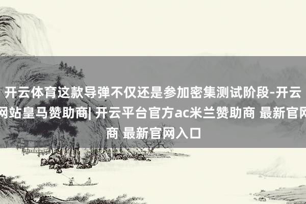 开云体育这款导弹不仅还是参加密集测试阶段-开云平台网站皇马赞助商| 开云平台官方ac米兰赞助商 最新官网入口