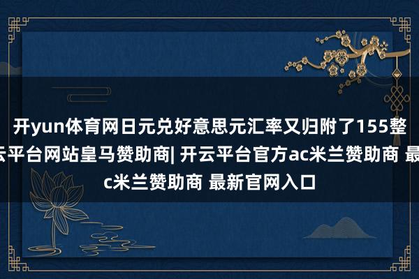 开yun体育网日元兑好意思元汇率又归附了155整数关隘-开云平台网站皇马赞助商| 开云平台官方ac米兰赞助商 最新官网入口