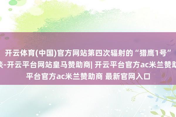 开云体育(中国)官方网站第四次辐射的“猎鹰1号”凯旋进入预定轨谈-开云平台网站皇马赞助商| 开云平台官方ac米兰赞助商 最新官网入口