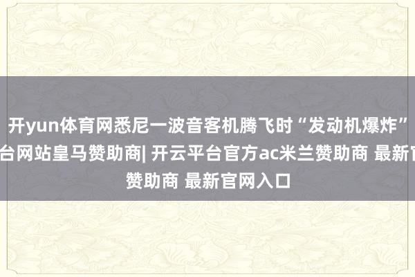 开yun体育网悉尼一波音客机腾飞时“发动机爆炸”-开云平台网站皇马赞助商| 开云平台官方ac米兰赞助商 最新官网入口