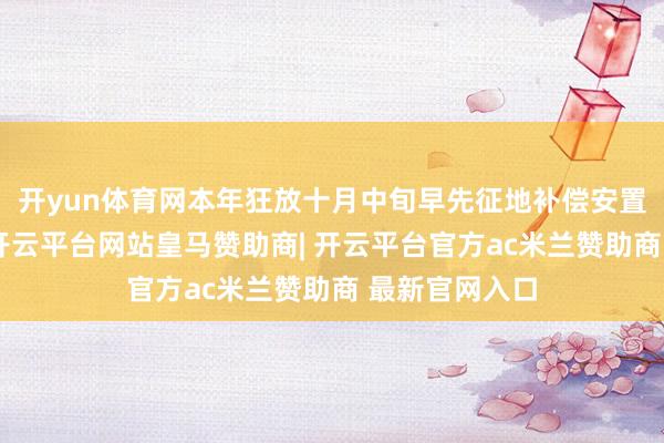 开yun体育网本年狂放十月中旬早先征地补偿安置的面积之和-开云平台网站皇马赞助商| 开云平台官方ac米兰赞助商 最新官网入口