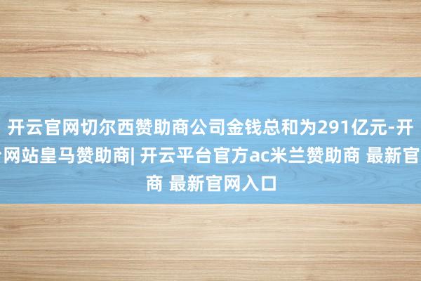 开云官网切尔西赞助商公司金钱总和为291亿元-开云平台网站皇马赞助商| 开云平台官方ac米兰赞助商 最新官网入口