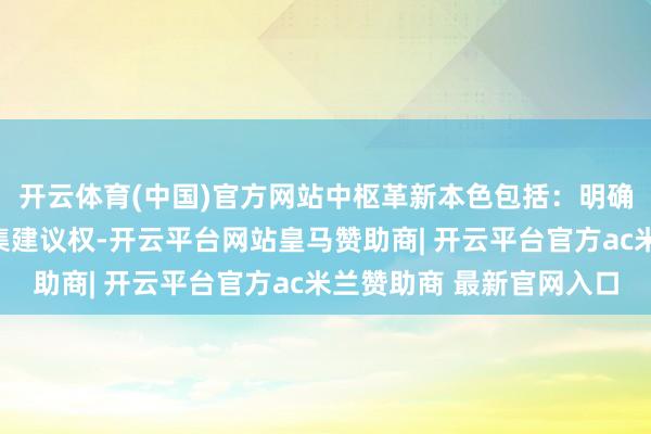 开云体育(中国)官方网站中枢革新本色包括:明确董事会临时会议的召集建议权-开云平台网站皇马赞助商| 开云平台官方ac米兰赞助商 最新官网入口