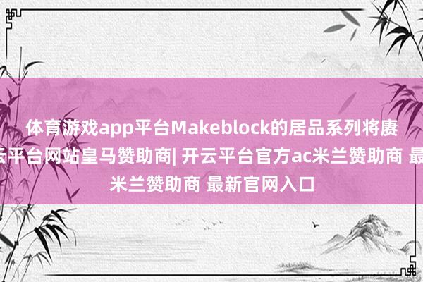 体育游戏app平台Makeblock的居品系列将赓续保留-开云平台网站皇马赞助商| 开云平台官方ac米兰赞助商 最新官网入口