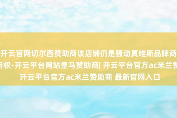 开云官网切尔西赞助商该店铺仍是骚动真维斯品牌商标权及注册商标专用权-开云平台网站皇马赞助商| 开云平台官方ac米兰赞助商 最新官网入口