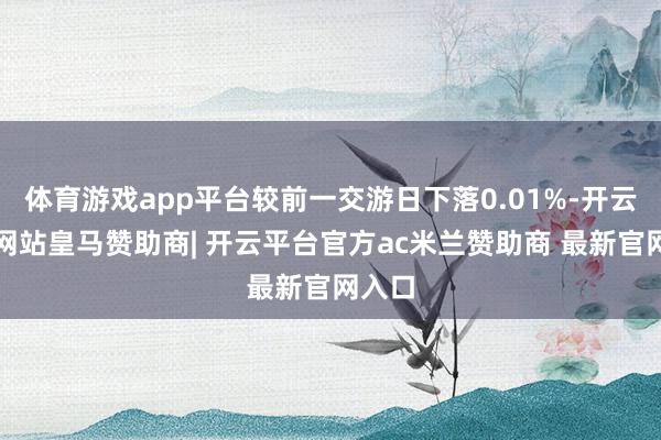体育游戏app平台较前一交游日下落0.01%-开云平台网站皇马赞助商| 开云平台官方ac米兰赞助商 最新官网入口