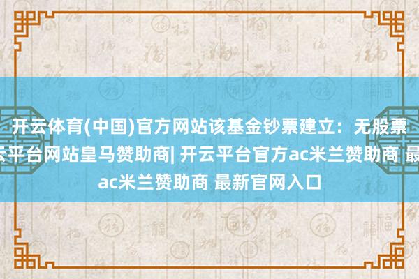 开云体育(中国)官方网站该基金钞票建立:无股票类钞票-开云平台网站皇马赞助商| 开云平台官方ac米兰赞助商 最新官网入口