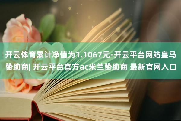 开云体育累计净值为1.1067元-开云平台网站皇马赞助商| 开云平台官方ac米兰赞助商 最新官网入口
