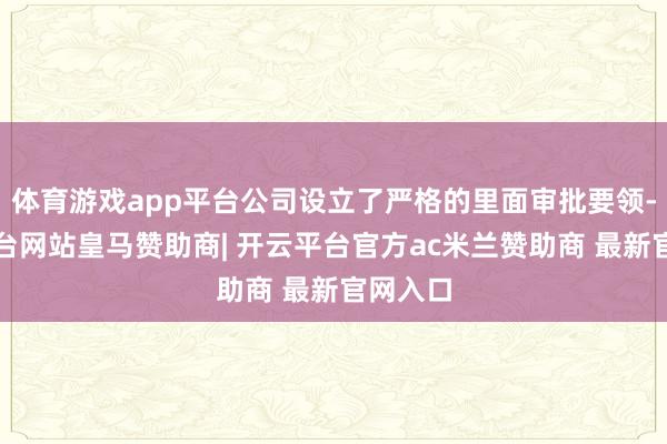 体育游戏app平台公司设立了严格的里面审批要领-开云平台网站皇马赞助商| 开云平台官方ac米兰赞助商 最新官网入口