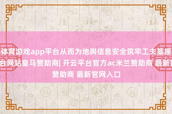 体育游戏app平台从而为地舆信息安全筑牢工夫基座-开云平台网站皇马赞助商| 开云平台官方ac米兰赞助商 最新官网入口