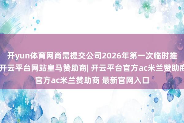 开yun体育网尚需提交公司2026年第一次临时推动会审议批准-开云平台网站皇马赞助商| 开云平台官方ac米兰赞助商 最新官网入口