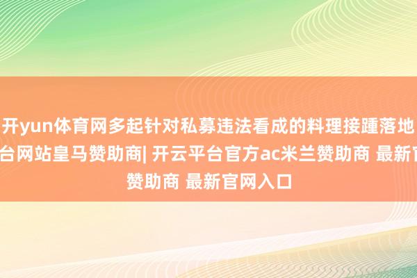 开yun体育网多起针对私募违法看成的料理接踵落地-开云平台网站皇马赞助商| 开云平台官方ac米兰赞助商 最新官网入口