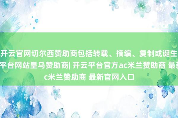 开云官网切尔西赞助商包括转载、摘编、复制或诞生镜像-开云平台网站皇马赞助商| 开云平台官方ac米兰赞助商 最新官网入口