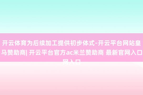 开云体育为后续加工提供初步体式-开云平台网站皇马赞助商| 开云平台官方ac米兰赞助商 最新官网入口