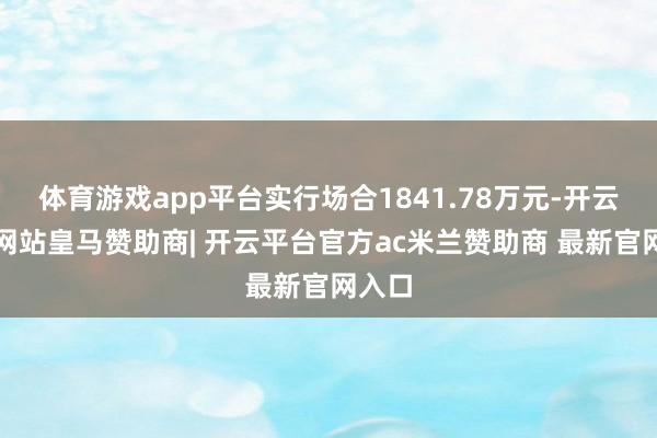体育游戏app平台实行场合1841.78万元-开云平台网站皇马赞助商| 开云平台官方ac米兰赞助商 最新官网入口