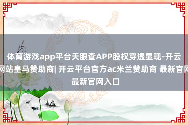 体育游戏app平台天眼查APP股权穿透显现-开云平台网站皇马赞助商| 开云平台官方ac米兰赞助商 最新官网入口