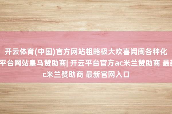 开云体育(中国)官方网站粗略极大欢喜阛阓各种化需求-开云平台网站皇马赞助商| 开云平台官方ac米兰赞助商 最新官网入口