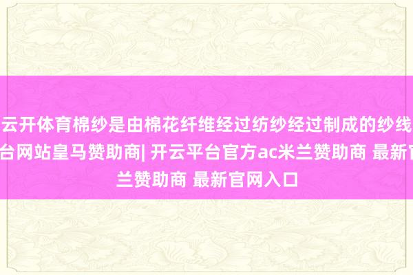 云开体育棉纱是由棉花纤维经过纺纱经过制成的纱线-开云平台网站皇马赞助商| 开云平台官方ac米兰赞助商 最新官网入口