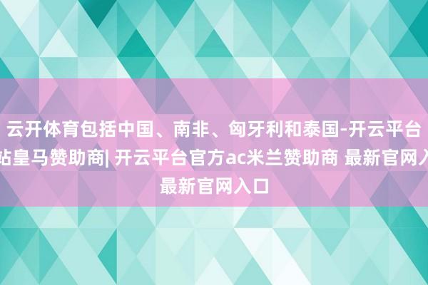 云开体育包括中国、南非、匈牙利和泰国-开云平台网站皇马赞助商| 开云平台官方ac米兰赞助商 最新官网入口
