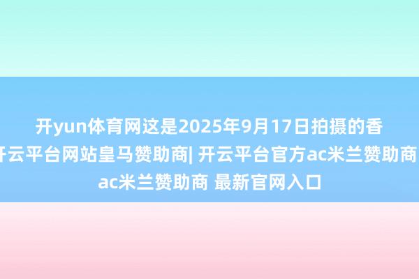开yun体育网 这是2025年9月17日拍摄的香港货柜船埠-开云平台网站皇马赞助商| 开云平台官方ac米兰赞助商 最新官网入口