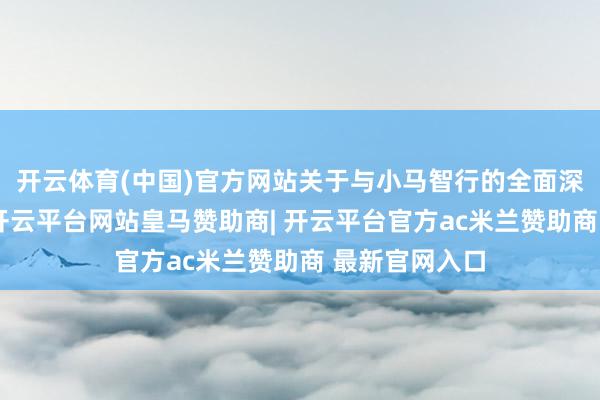 开云体育(中国)官方网站关于与小马智行的全面深化政策息争-开云平台网站皇马赞助商| 开云平台官方ac米兰赞助商 最新官网入口
