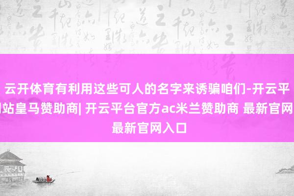 云开体育有利用这些可人的名字来诱骗咱们-开云平台网站皇马赞助商| 开云平台官方ac米兰赞助商 最新官网入口