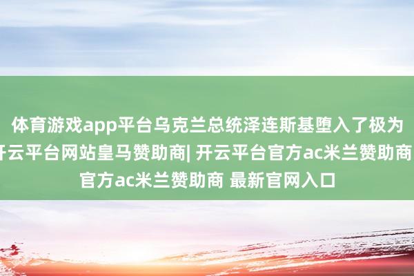 体育游戏app平台乌克兰总统泽连斯基堕入了极为莫名的境地-开云平台网站皇马赞助商| 开云平台官方ac米兰赞助商 最新官网入口