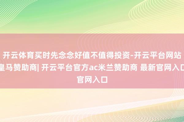 开云体育买时先念念好值不值得投资-开云平台网站皇马赞助商| 开云平台官方ac米兰赞助商 最新官网入口