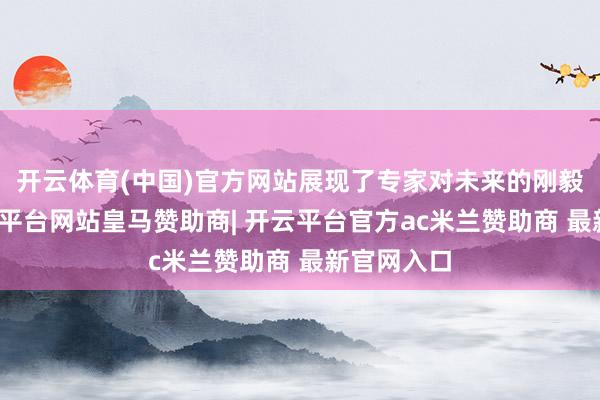 开云体育(中国)官方网站展现了专家对未来的刚毅信念-开云平台网站皇马赞助商| 开云平台官方ac米兰赞助商 最新官网入口
