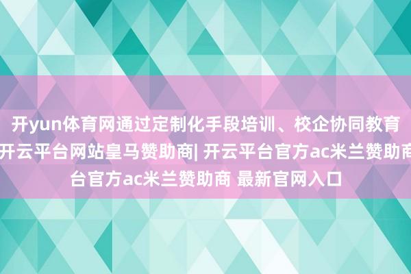 开yun体育网通过定制化手段培训、校企协同教育等多元化步地-开云平台网站皇马赞助商| 开云平台官方ac米兰赞助商 最新官网入口