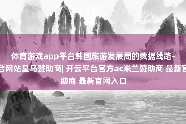 体育游戏app平台　　韩国旅游发展局的数据线路-开云平台网站皇马赞助商| 开云平台官方ac米兰赞助商 最新官网入口