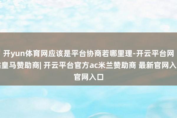 开yun体育网应该是平台协商若哪里理-开云平台网站皇马赞助商| 开云平台官方ac米兰赞助商 最新官网入口