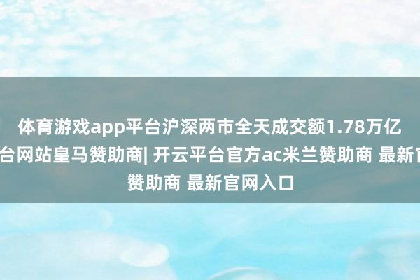 体育游戏app平台沪深两市全天成交额1.78万亿-开云平台网站皇马赞助商| 开云平台官方ac米兰赞助商 最新官网入口