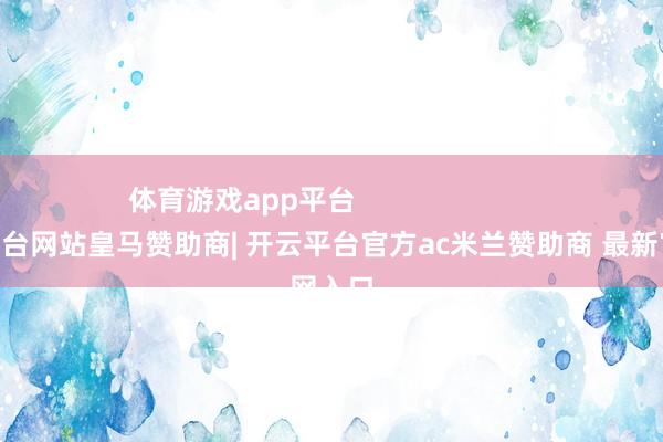 体育游戏app平台                        -开云平台网站皇马赞助商| 开云平台官方ac米兰赞助商 最新官网入口