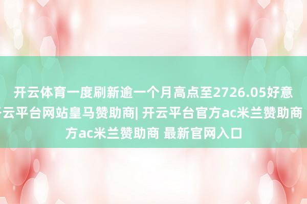 开云体育一度刷新逾一个月高点至2726.05好意思元/盎司-开云平台网站皇马赞助商| 开云平台官方ac米兰赞助商 最新官网入口