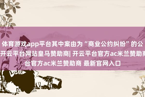 体育游戏app平台其中案由为“商业公约纠纷”的公告以28则居首-开云平台网站皇马赞助商| 开云平台官方ac米兰赞助商 最新官网入口