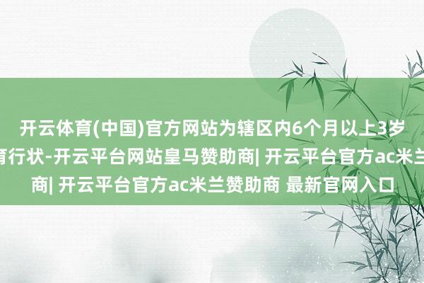 开云体育(中国)官方网站为辖区内6个月以上3岁以下的婴幼儿提供托育行状-开云平台网站皇马赞助商| 开云平台官方ac米兰赞助商 最新官网入口